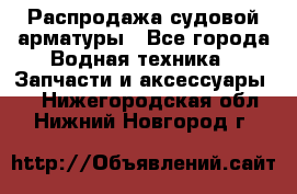 Распродажа судовой арматуры - Все города Водная техника » Запчасти и аксессуары   . Нижегородская обл.,Нижний Новгород г.